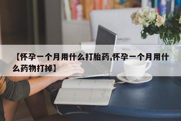 私下卖打胎药的联系方式，【怀孕一个月用什么打胎药,怀孕一个月用什么药物打掉】