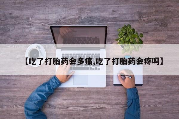 私下卖打胎药的联系方式，【吃了打胎药会多痛,吃了打胎药会疼吗】