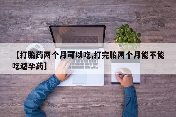 私下卖打胎药的联系方式，【打胎药两个月可以吃,打完胎两个月能不能吃避孕药】