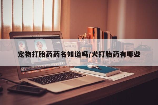 私下卖打胎药的联系方式，宠物打胎药药名知道吗/犬打胎药有哪些