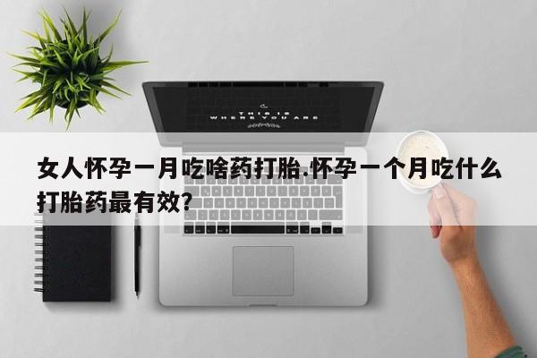 私下卖打胎药的联系方式，女人怀孕一月吃啥药打胎.怀孕一个月吃什么打胎药最有效？