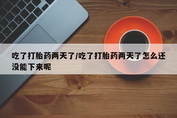 私下卖打胎药的联系方式，吃了打胎药两天了/吃了打胎药两天了怎么还没能下来呢