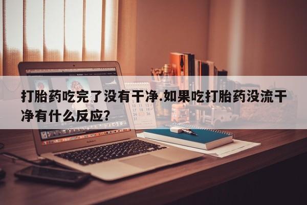 私下卖打胎药的联系方式，打胎药吃完了没有干净.如果吃打胎药没流干净有什么反应？
