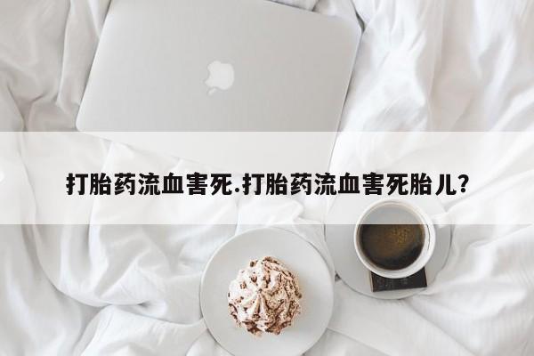 私下卖打胎药的联系方式，打胎药流血害死.打胎药流血害死胎儿？