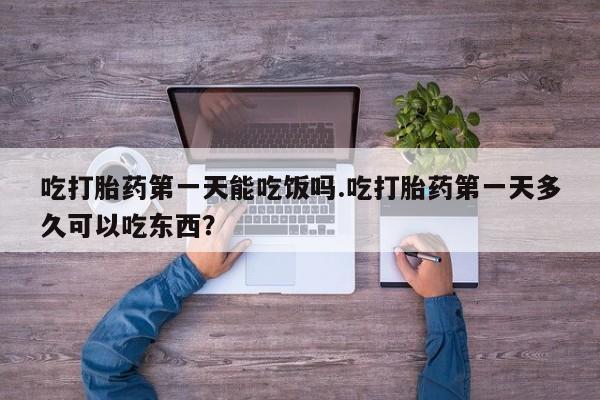 私下卖打胎药的联系方式，吃打胎药第一天能吃饭吗.吃打胎药第一天多久可以吃东西？