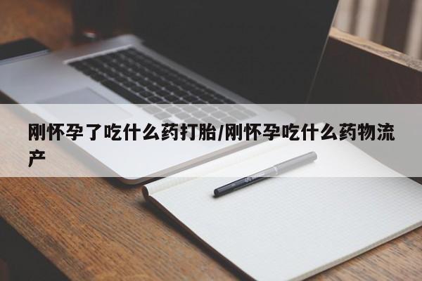 私下卖打胎药的联系方式，刚怀孕了吃什么药打胎/刚怀孕吃什么药物流产