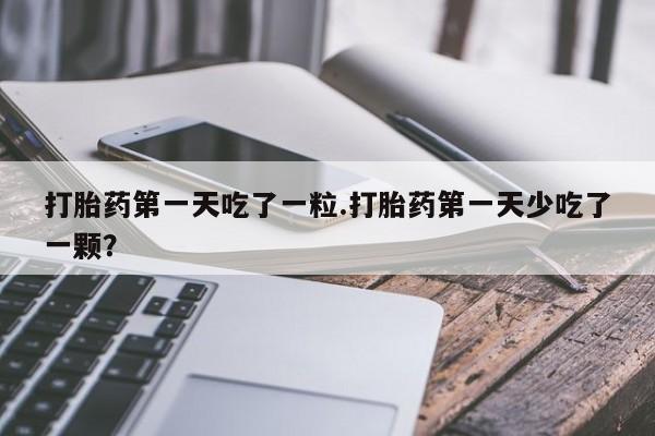 私下卖打胎药的联系方式，打胎药第一天吃了一粒.打胎药第一天少吃了一颗？