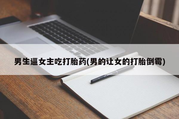 私下卖打胎药的联系方式，男生逼女主吃打胎药(男的让女的打胎倒霉)