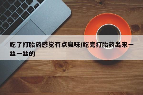私下卖打胎药的联系方式，吃了打胎药感觉有点臭味/吃完打胎药出来一丝一丝的