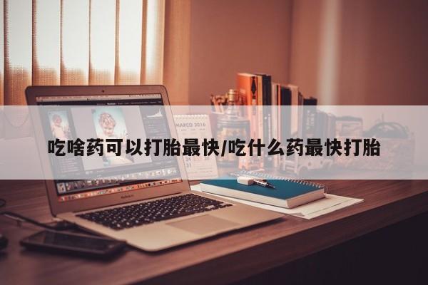 私下卖打胎药的联系方式，吃啥药可以打胎最快/吃什么药最快打胎