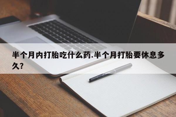 私下卖打胎药的联系方式，半个月内打胎吃什么药.半个月打胎要休息多久？