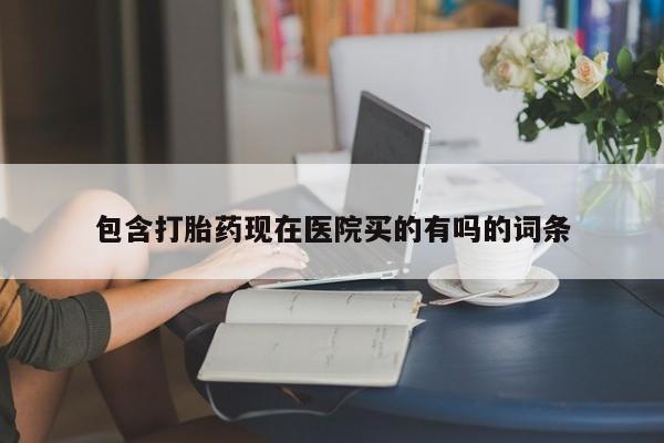 私下卖打胎药的联系方式，包含打胎药现在医院买的有吗的词条
