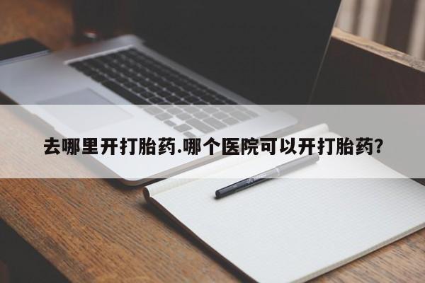私下卖打胎药的联系方式，去哪里开打胎药.哪个医院可以开打胎药？