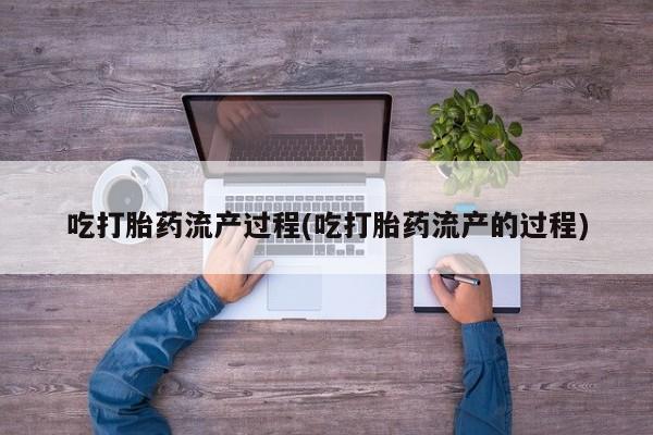 私下卖打胎药的联系方式，吃打胎药流产过程(吃打胎药流产的过程)