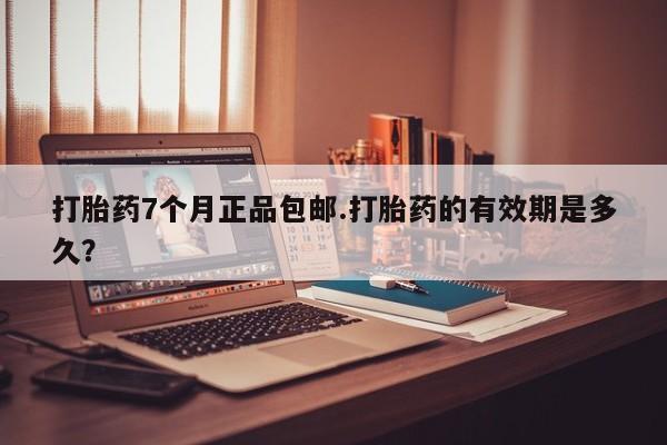 私下卖打胎药的联系方式，打胎药7个月正品包邮.打胎药的有效期是多久？