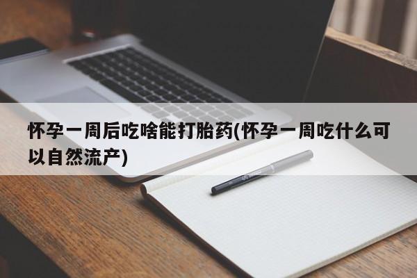 私下卖打胎药的联系方式，怀孕一周后吃啥能打胎药(怀孕一周吃什么可以自然流产)