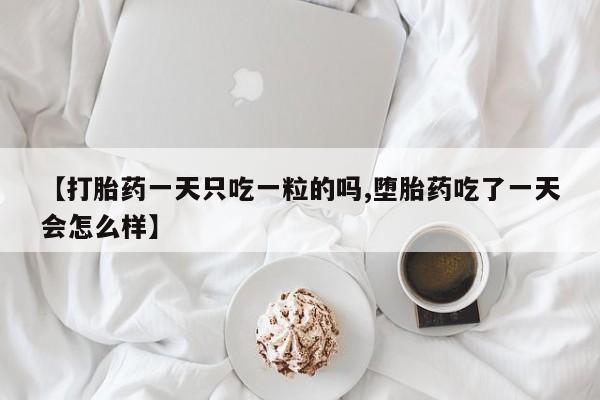 私下卖打胎药的联系方式，【打胎药一天只吃一粒的吗,堕胎药吃了一天会怎么样】