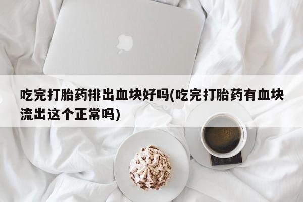 私下卖打胎药的联系方式，吃完打胎药排出血块好吗(吃完打胎药有血块流出这个正常吗)
