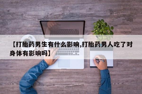 私下卖打胎药的联系方式，【打胎药男生有什么影响,打胎药男人吃了对身体有影响吗】