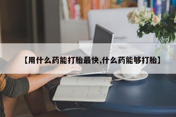 私下卖打胎药的联系方式，【用什么药能打胎最快,什么药能够打胎】