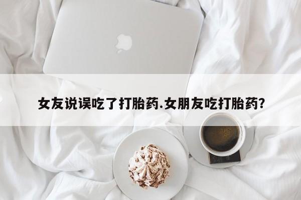 私下卖打胎药的联系方式，女友说误吃了打胎药.女朋友吃打胎药？