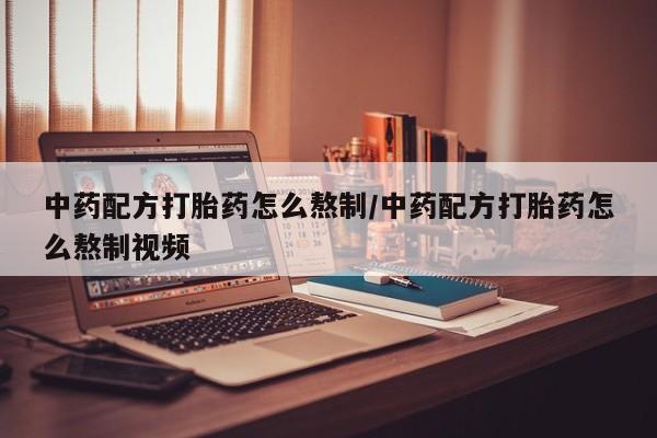 私下卖打胎药的联系方式，中药配方打胎药怎么熬制/中药配方打胎药怎么熬制视频