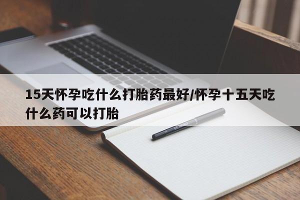 私下卖打胎药的联系方式，15天怀孕吃什么打胎药最好/怀孕十五天吃什么药可以打胎
