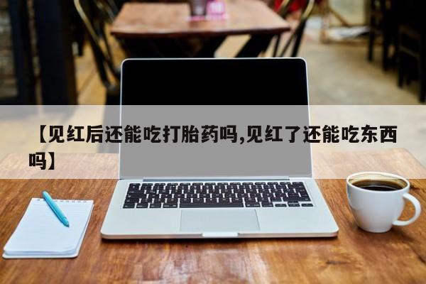 私下卖打胎药的联系方式，【见红后还能吃打胎药吗,见红了还能吃东西吗】