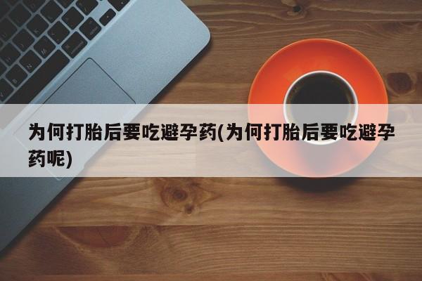 私下卖打胎药的联系方式，为何打胎后要吃避孕药(为何打胎后要吃避孕药呢)