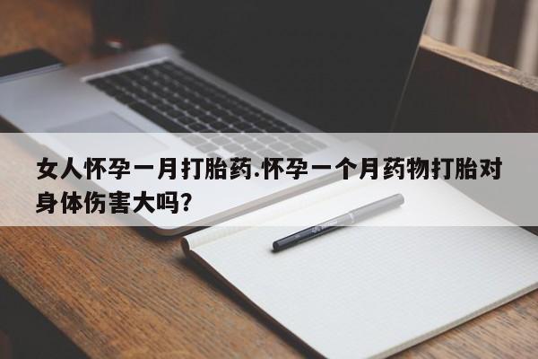 私下卖打胎药的联系方式，女人怀孕一月打胎药.怀孕一个月药物打胎对身体伤害大吗？