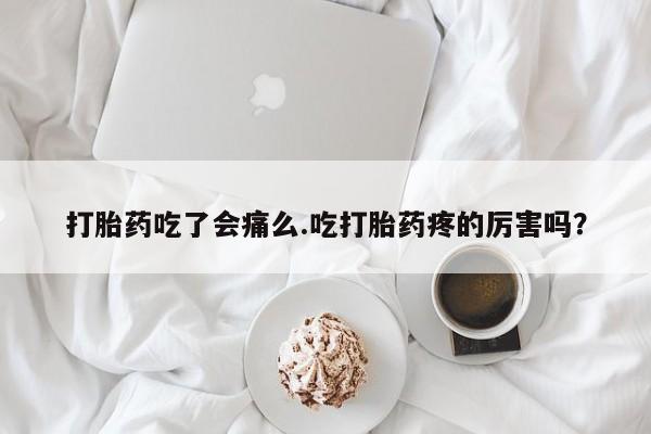 私下卖打胎药的联系方式，打胎药吃了会痛么.吃打胎药疼的厉害吗？