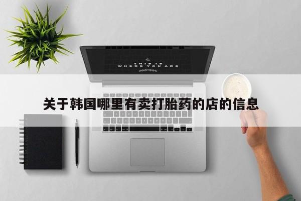 私下卖打胎药的联系方式，关于韩国哪里有卖打胎药的店的信息