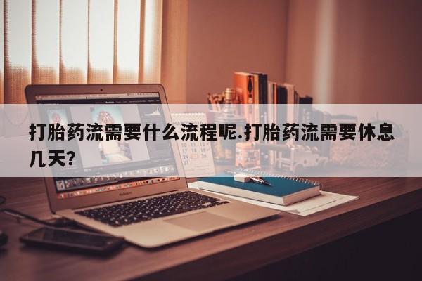 私下卖打胎药的联系方式，打胎药流需要什么流程呢.打胎药流需要休息几天？