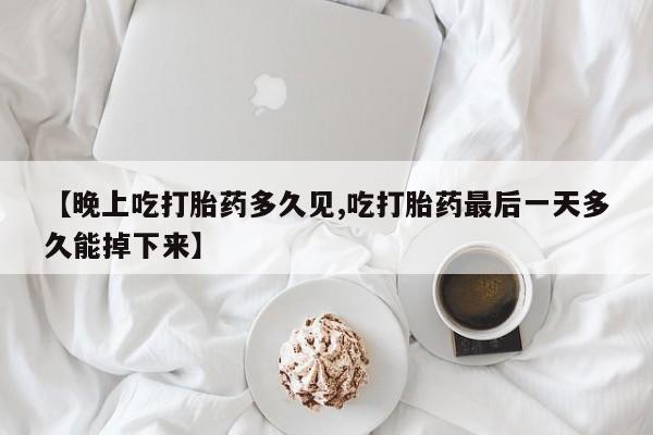 私下卖打胎药的联系方式，【晚上吃打胎药多久见,吃打胎药最后一天多久能掉下来】