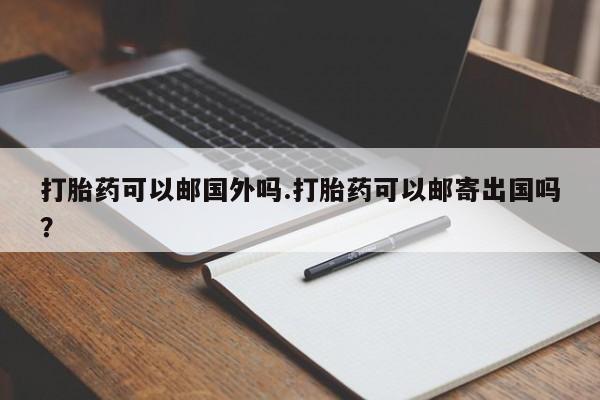私下卖打胎药的联系方式，打胎药可以邮国外吗.打胎药可以邮寄出国吗？