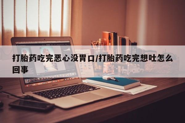 私下卖打胎药的联系方式，打胎药吃完恶心没胃口/打胎药吃完想吐怎么回事