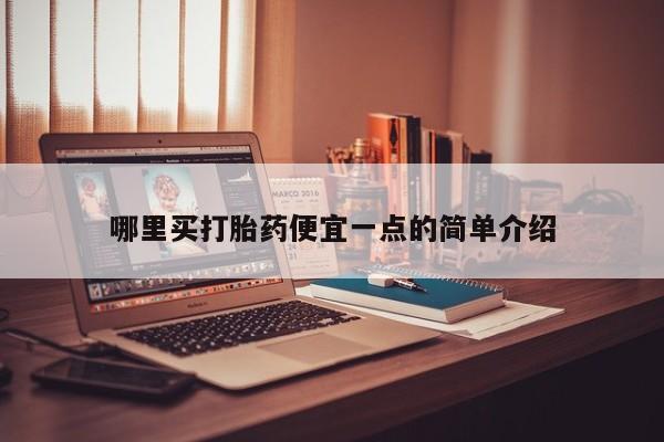私下卖打胎药的联系方式，哪里买打胎药便宜一点的简单介绍