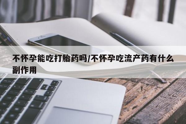 私下卖打胎药的联系方式，不怀孕能吃打胎药吗/不怀孕吃流产药有什么副作用