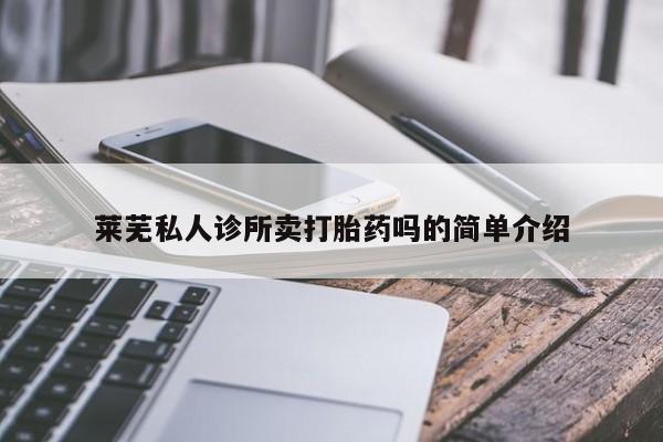 私下卖打胎药的联系方式，莱芜私人诊所卖打胎药吗的简单介绍