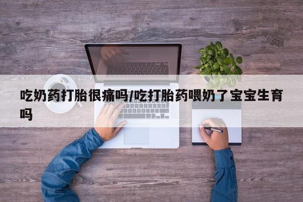 私下卖打胎药的联系方式，吃奶药打胎很痛吗/吃打胎药喂奶了宝宝生育吗