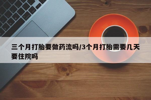 私下卖打胎药的联系方式，三个月打胎要做药流吗/3个月打胎需要几天要住院吗