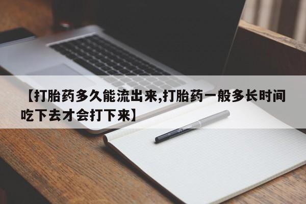私下卖打胎药的联系方式，【打胎药多久能流出来,打胎药一般多长时间吃下去才会打下来】