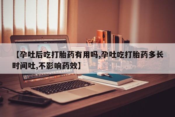 私下卖打胎药的联系方式，【孕吐后吃打胎药有用吗,孕吐吃打胎药多长时间吐,不影响药效】