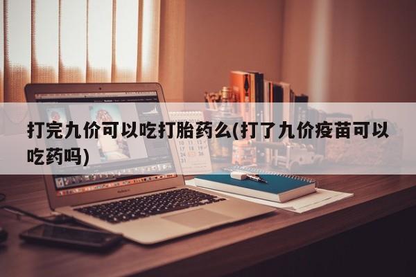 私下卖打胎药的联系方式，打完九价可以吃打胎药么(打了九价疫苗可以吃药吗)