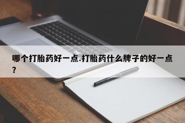 私下卖打胎药的联系方式，哪个打胎药好一点.打胎药什么牌子的好一点？