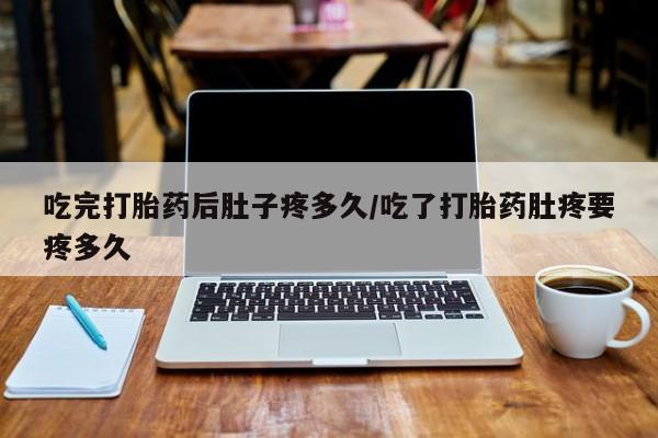 私下卖打胎药的联系方式，吃完打胎药后肚子疼多久/吃了打胎药肚疼要疼多久