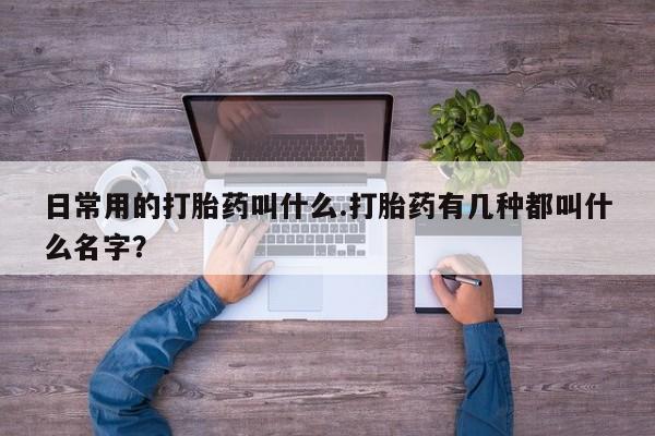 私下卖打胎药的联系方式，日常用的打胎药叫什么.打胎药有几种都叫什么名字？