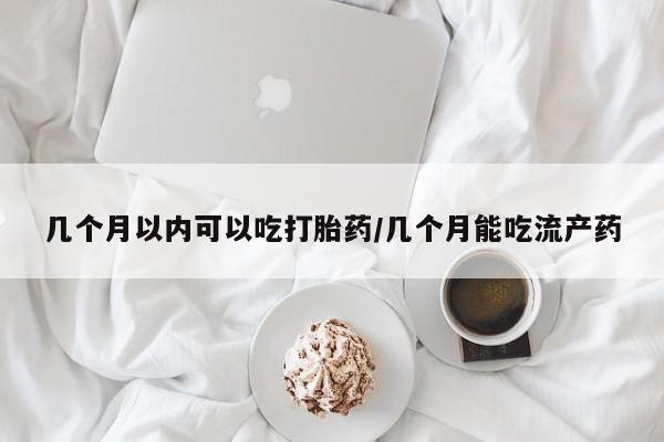 私下卖打胎药的联系方式，几个月以内可以吃打胎药/几个月能吃流产药