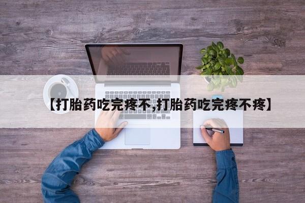 私下卖打胎药的联系方式，【打胎药吃完疼不,打胎药吃完疼不疼】