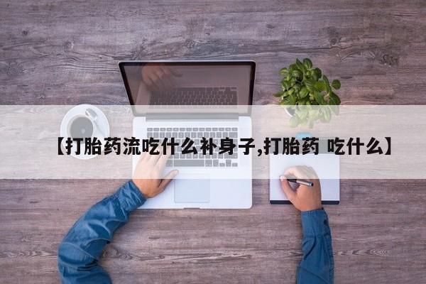 私下卖打胎药的联系方式，【打胎药流吃什么补身子,打胎药 吃什么】